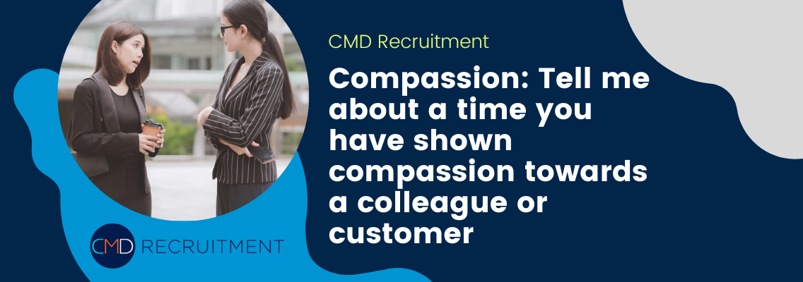 Compassion: Tell me about a time you have shown compassion towards a colleague or customer